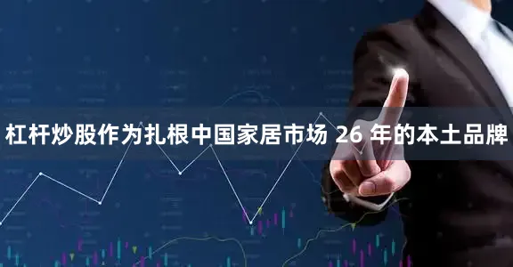 杠杆炒股作为扎根中国家居市场 26 年的本土品牌