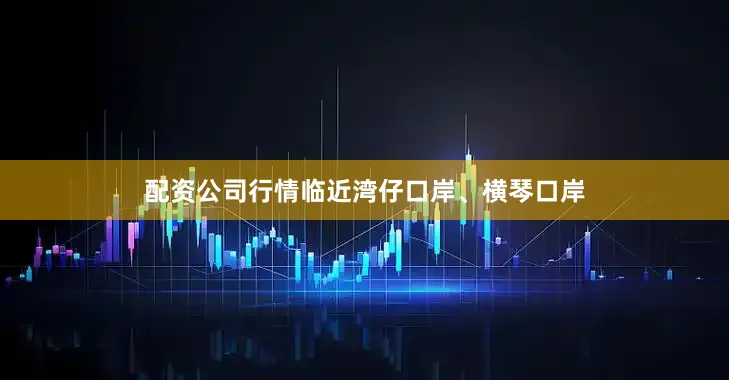配资公司行情临近湾仔口岸、横琴口岸