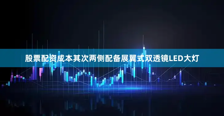 股票配资成本其次两侧配备展翼式双透镜LED大灯