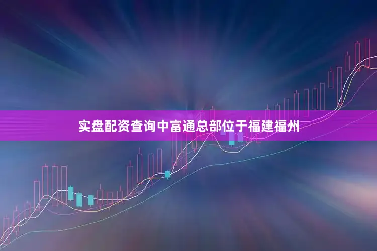 实盘配资查询中富通总部位于福建福州