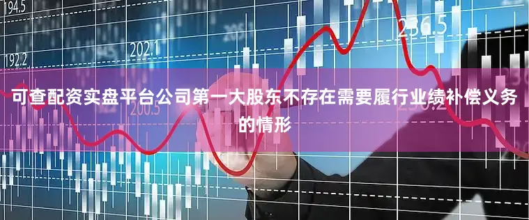 可查配资实盘平台公司第一大股东不存在需要履行业绩补偿义务的情形