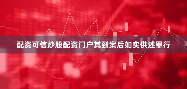 配资可信炒股配资门户其到案后如实供述罪行