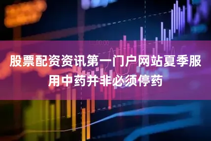 股票配资资讯第一门户网站夏季服用中药并非必须停药