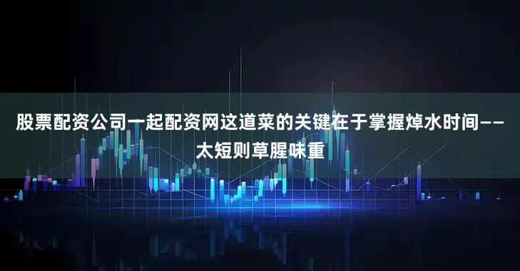 股票配资公司一起配资网这道菜的关键在于掌握焯水时间——太短则草腥味重