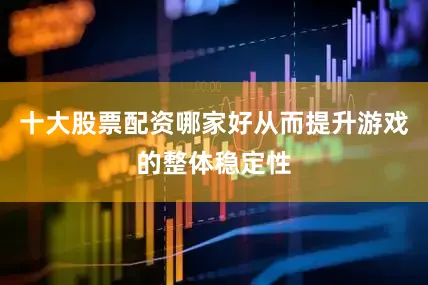 十大股票配资哪家好从而提升游戏的整体稳定性