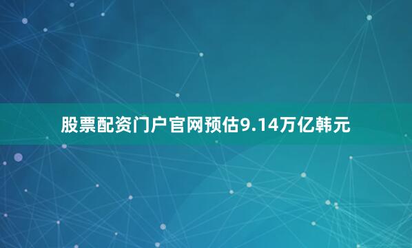 股票配资门户官网预估9.14万亿韩元
