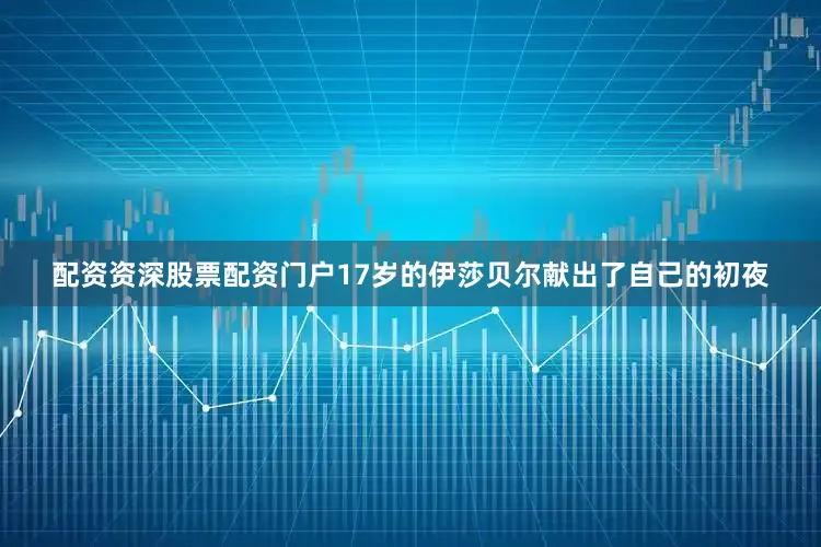 配资资深股票配资门户17岁的伊莎贝尔献出了自己的初夜
