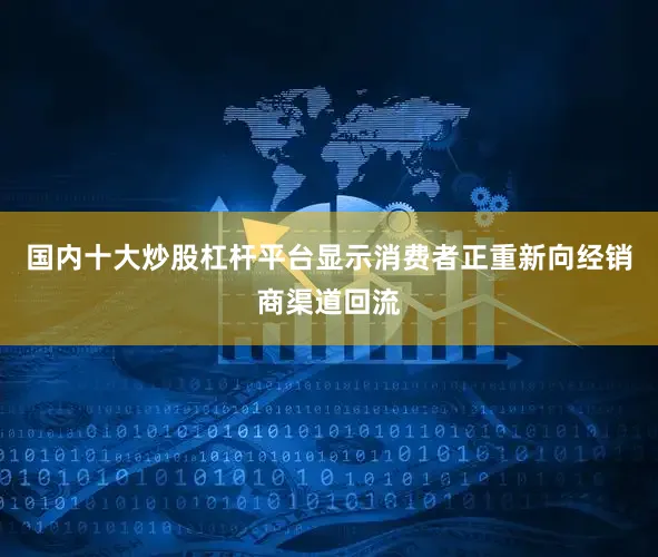 国内十大炒股杠杆平台显示消费者正重新向经销商渠道回流