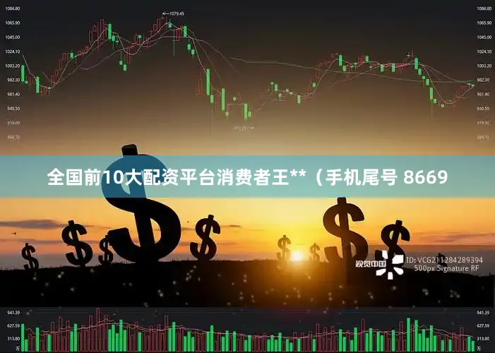 全国前10大配资平台消费者王**（手机尾号 8669