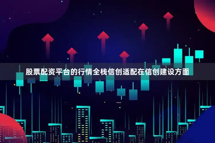 股票配资平台的行情　　全栈信创适配　　在信创建设方面