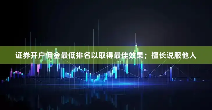 证券开户佣金最低排名以取得最佳效果；擅长说服他人
