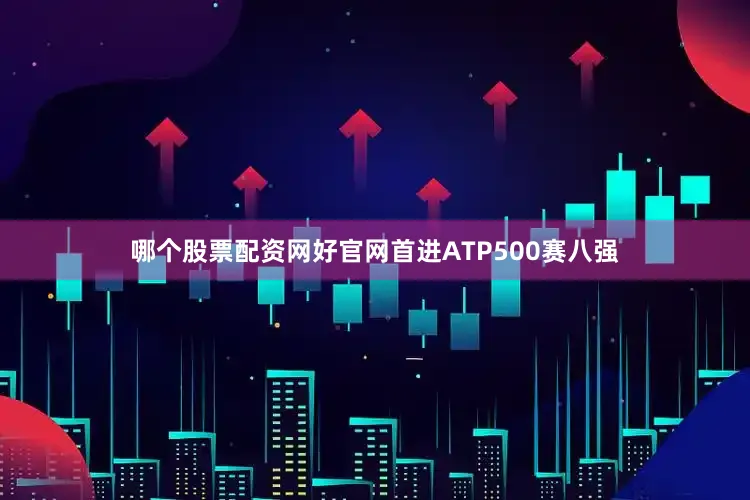 哪个股票配资网好官网首进ATP500赛八强