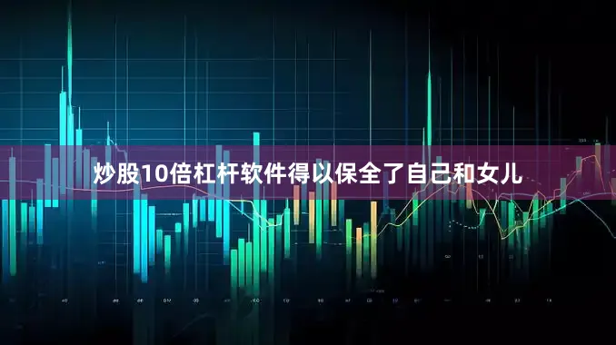 炒股10倍杠杆软件得以保全了自己和女儿