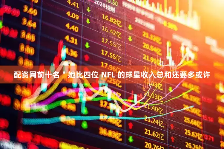 配资网前十名＂她比四位 NFL 的球星收入总和还要多或许