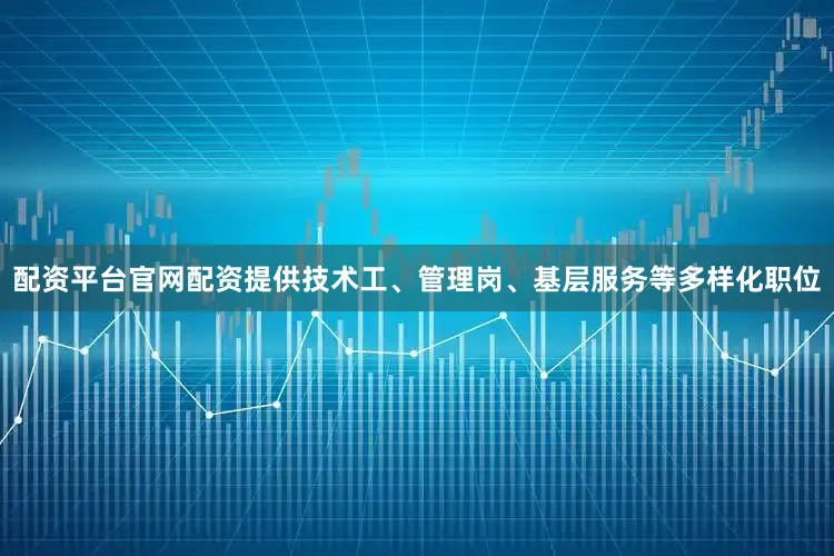 配资平台官网配资提供技术工、管理岗、基层服务等多样化职位