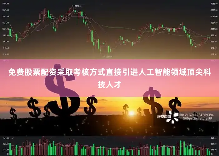 免费股票配资采取考核方式直接引进人工智能领域顶尖科技人才