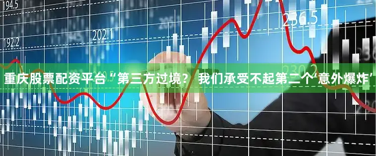 重庆股票配资平台“第三方过境？ 我们承受不起第二个‘意外爆炸’