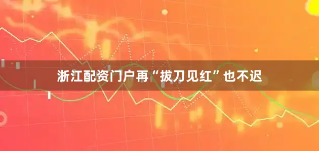 浙江配资门户再“拔刀见红”也不迟