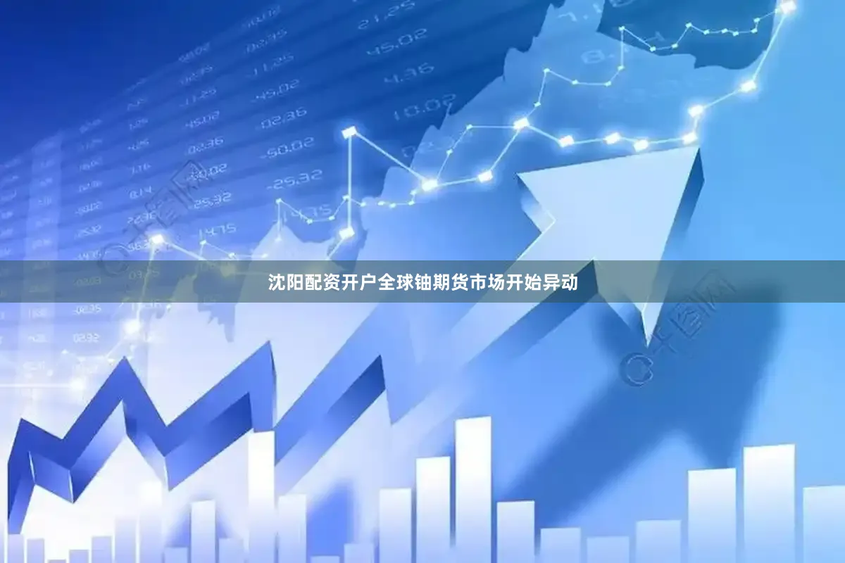 沈阳配资开户全球铀期货市场开始异动