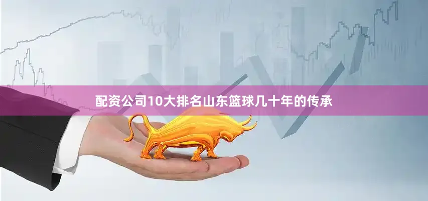 配资公司10大排名山东篮球几十年的传承