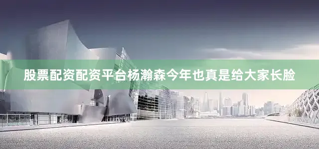 股票配资配资平台杨瀚森今年也真是给大家长脸