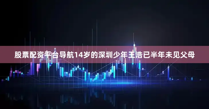股票配资平台导航14岁的深圳少年王浩已半年未见父母