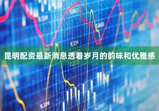 昆明配资最新消息透着岁月的韵味和优雅感