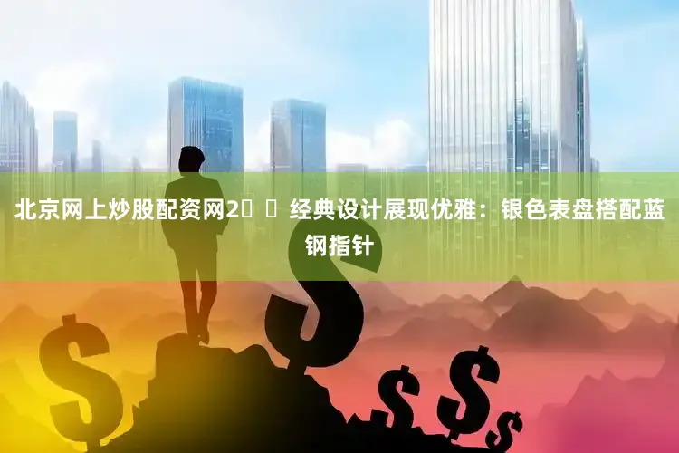 北京网上炒股配资网2️⃣经典设计展现优雅：银色表盘搭配蓝钢指针