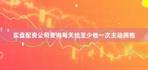 实盘配资公司查询每天给至少他一次主动拥抱