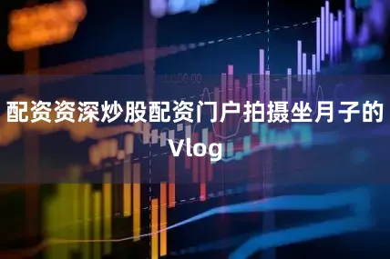 配资资深炒股配资门户拍摄坐月子的Vlog
