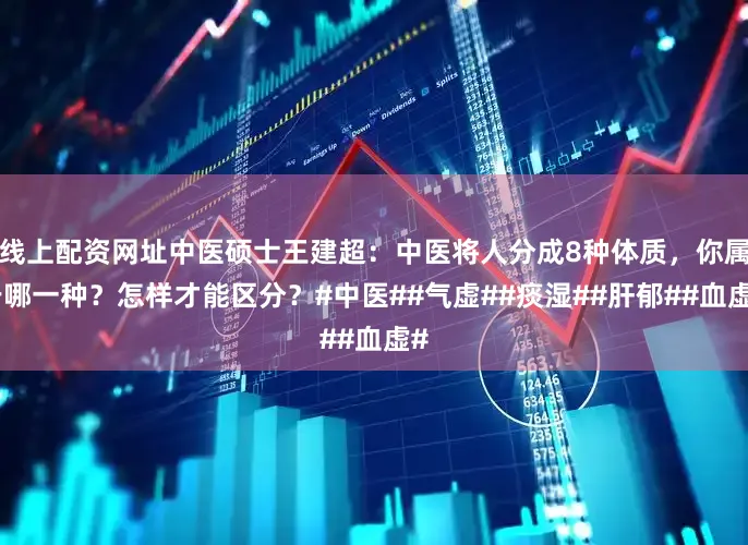 线上配资网址中医硕士王建超：中医将人分成8种体质，你属于哪一种？怎样才能区分？#中医##气虚##痰湿##肝郁##血虚#