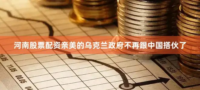河南股票配资亲美的乌克兰政府不再跟中国搭伙了