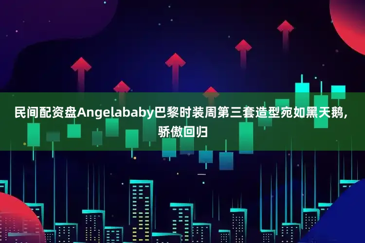 民间配资盘Angelababy巴黎时装周第三套造型宛如黑天鹅, 骄傲回归