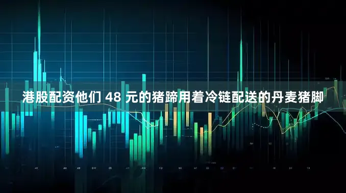 港股配资他们 48 元的猪蹄用着冷链配送的丹麦猪脚