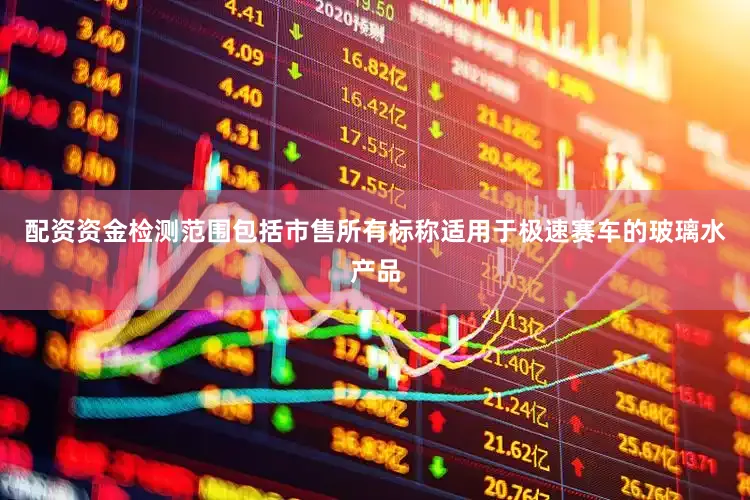 配资资金检测范围包括市售所有标称适用于极速赛车的玻璃水产品