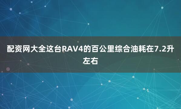 配资网大全这台RAV4的百公里综合油耗在7.2升左右