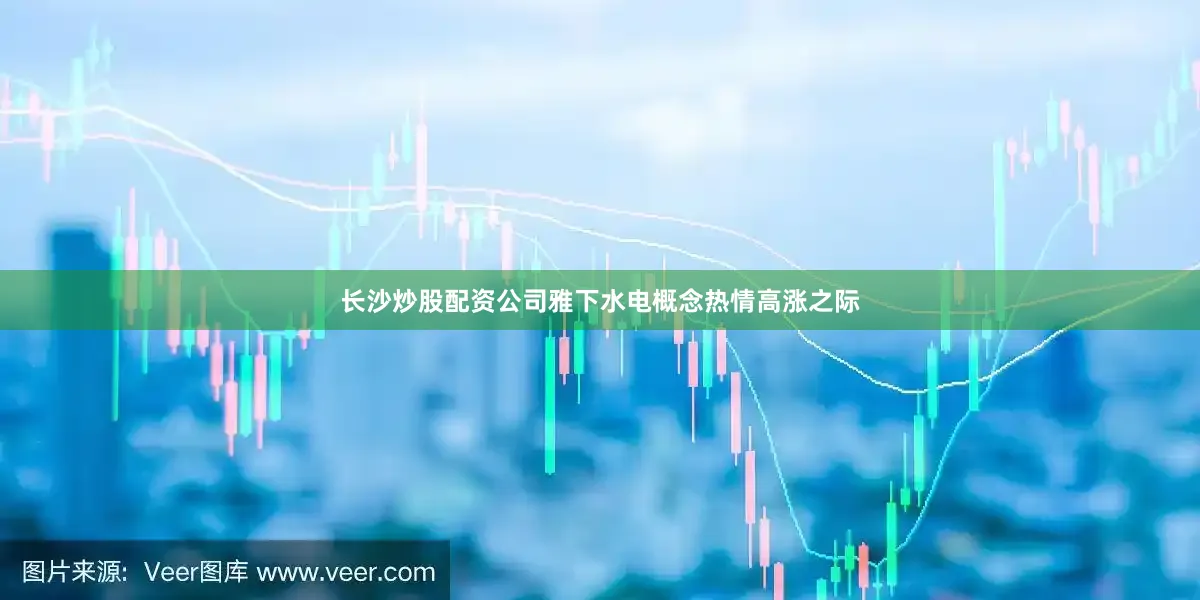 长沙炒股配资公司雅下水电概念热情高涨之际