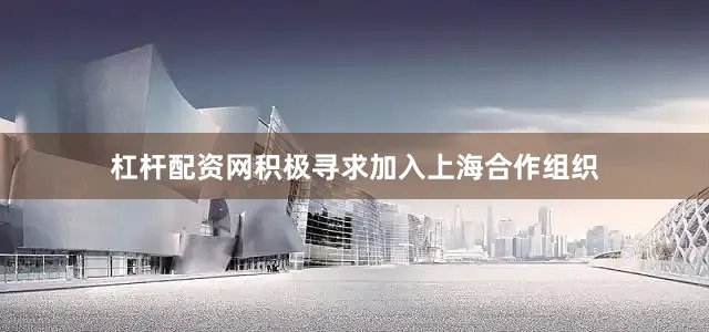 杠杆配资网积极寻求加入上海合作组织