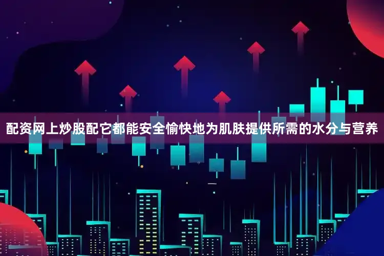 配资网上炒股配它都能安全愉快地为肌肤提供所需的水分与营养
