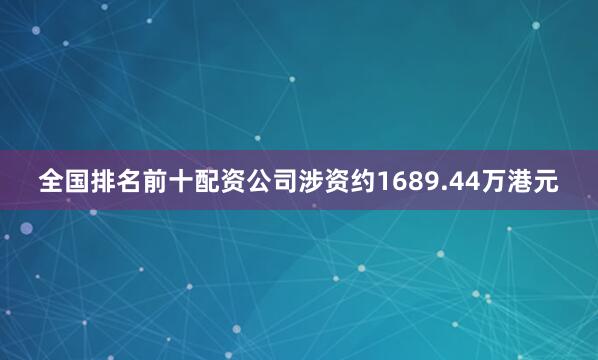 全国排名前十配资公司涉资约1689.44万港元