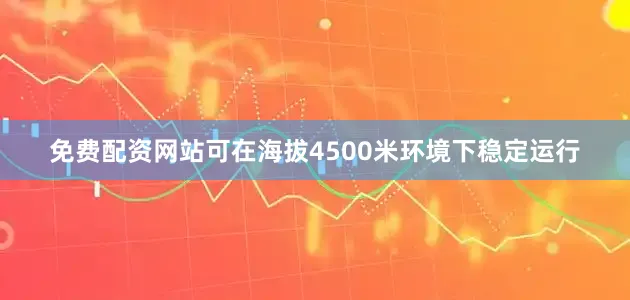 免费配资网站可在海拔4500米环境下稳定运行