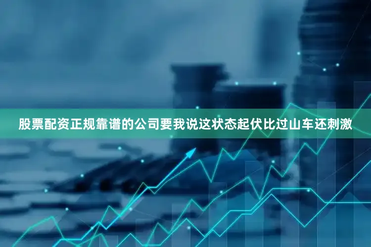 股票配资正规靠谱的公司要我说这状态起伏比过山车还刺激