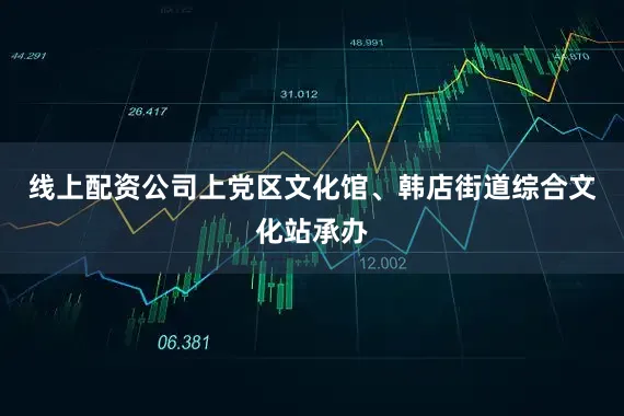 线上配资公司上党区文化馆、韩店街道综合文化站承办