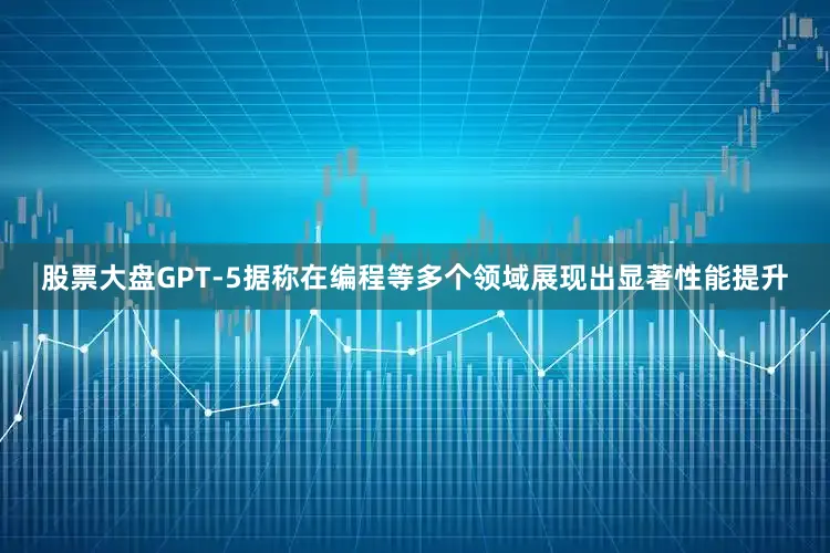 股票大盘GPT-5据称在编程等多个领域展现出显著性能提升