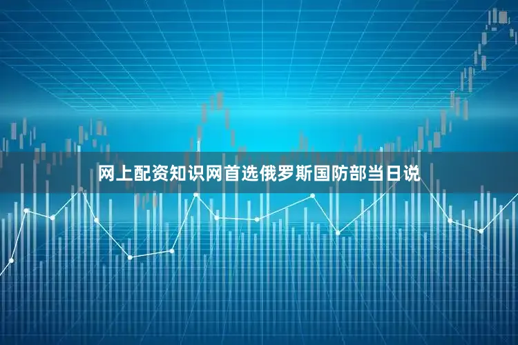 网上配资知识网首选 俄罗斯国防部当日说