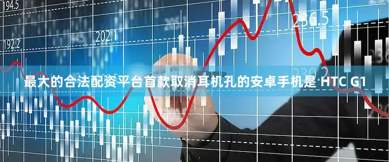 最大的合法配资平台首款取消耳机孔的安卓手机是 HTC G1