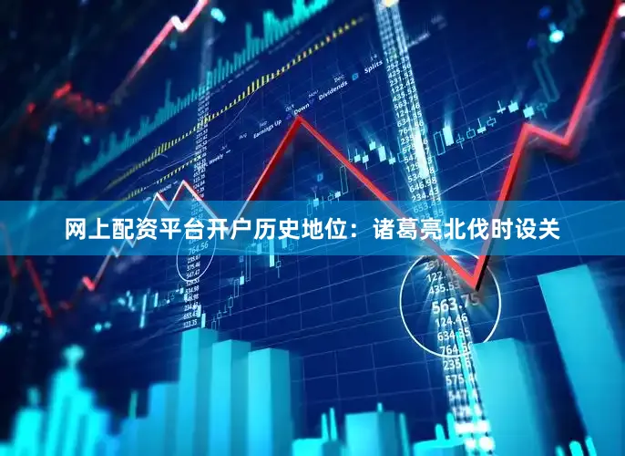 网上配资平台开户历史地位：诸葛亮北伐时设关