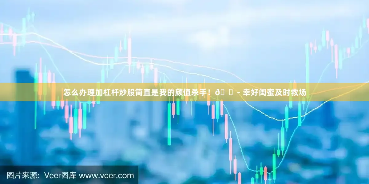 怎么办理加杠杆炒股简直是我的颜值杀手！😭 幸好闺蜜及时救场