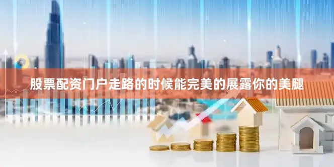 股票配资门户走路的时候能完美的展露你的美腿