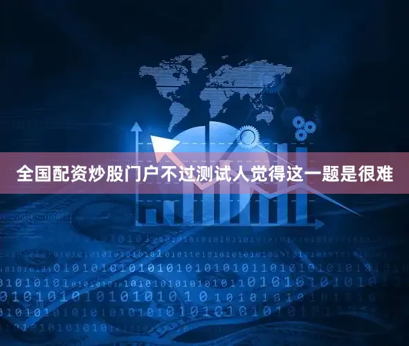 全国配资炒股门户不过测试人觉得这一题是很难